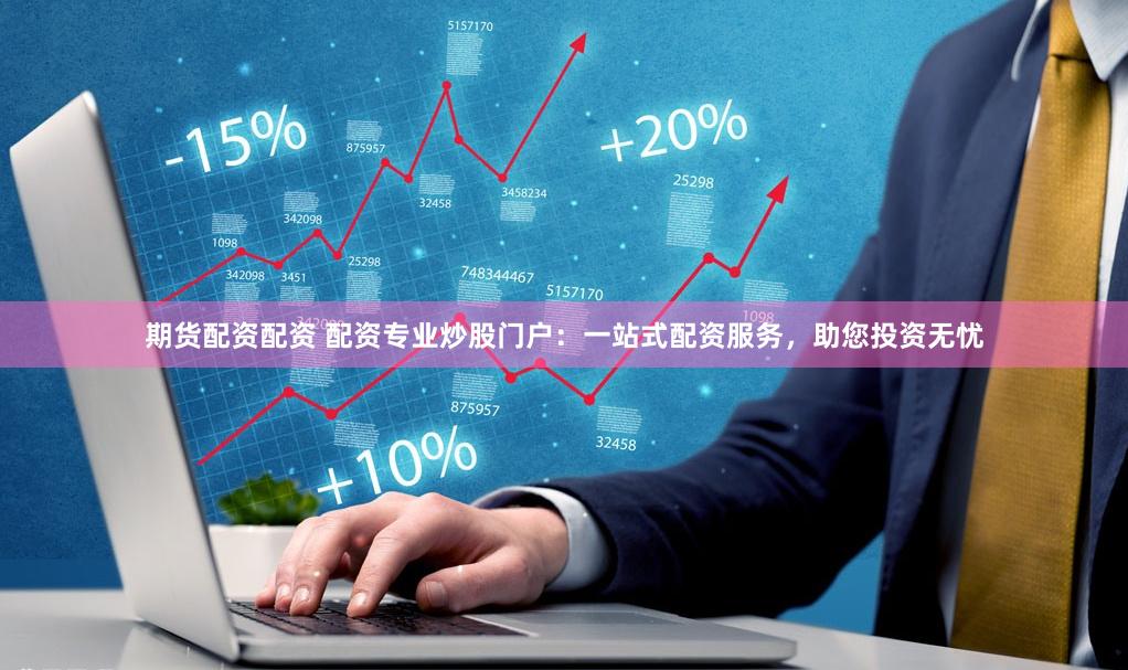 期货配资配资 配资专业炒股门户：一站式配资服务，助您投资无忧