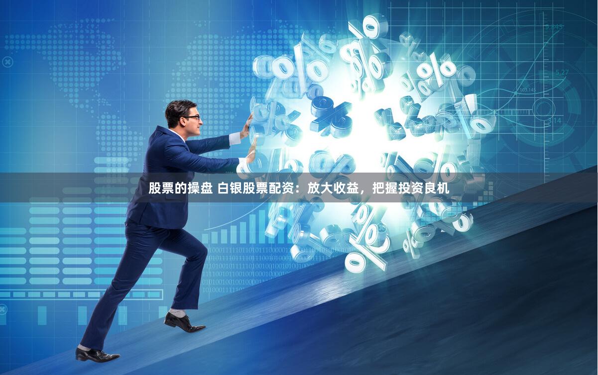 股票的操盘 白银股票配资：放大收益，把握投资良机