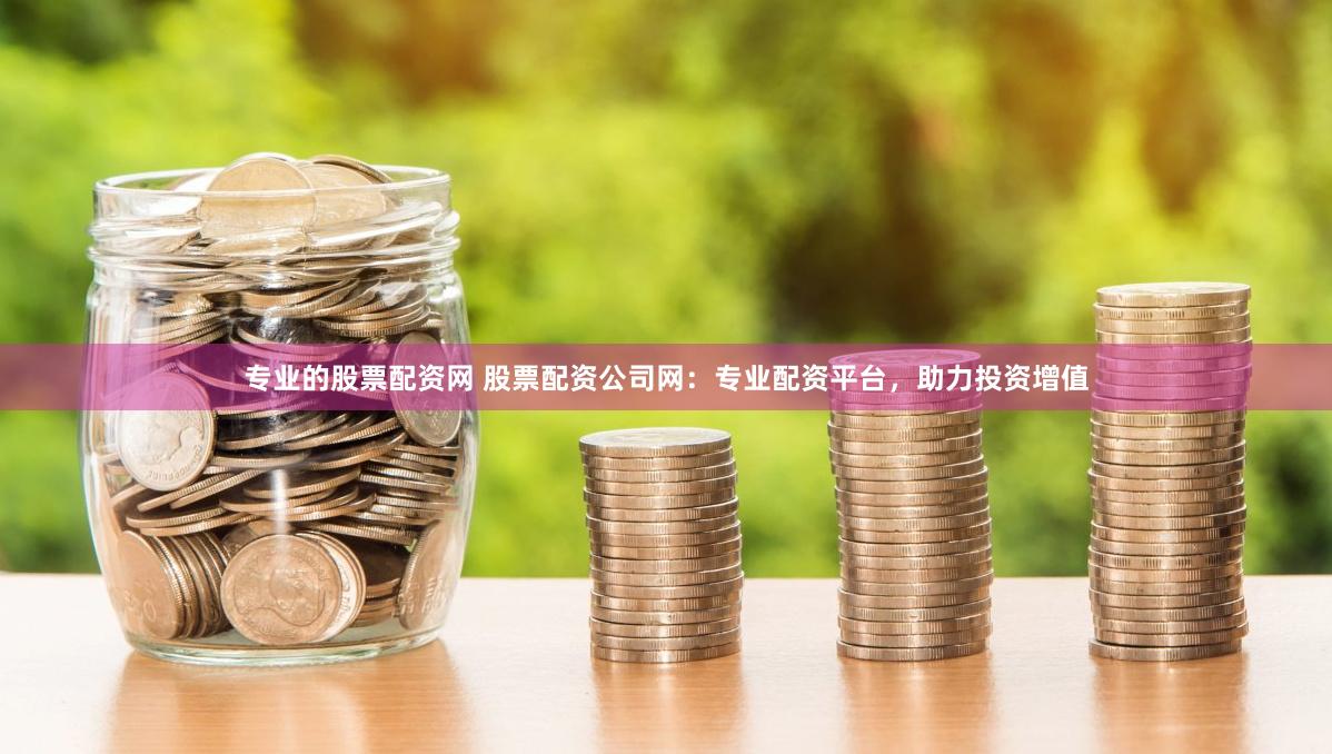 专业的股票配资网 股票配资公司网：专业配资平台，助力投资增值