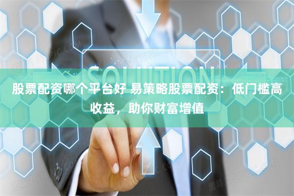 股票配资哪个平台好 易策略股票配资：低门槛高收益，助你财富增值