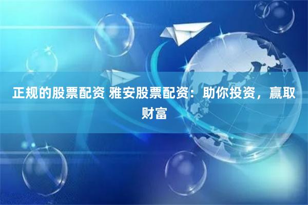 正规的股票配资 雅安股票配资：助你投资，赢取财富
