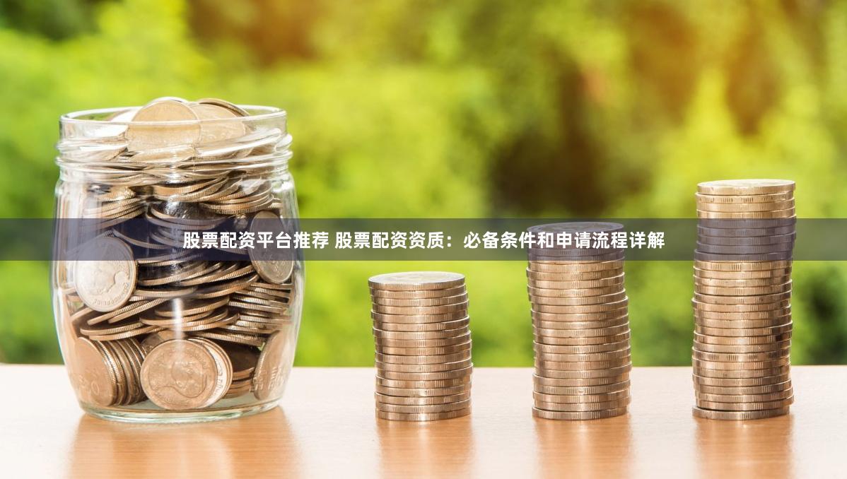股票配资平台推荐 股票配资资质：必备条件和申请流程详解