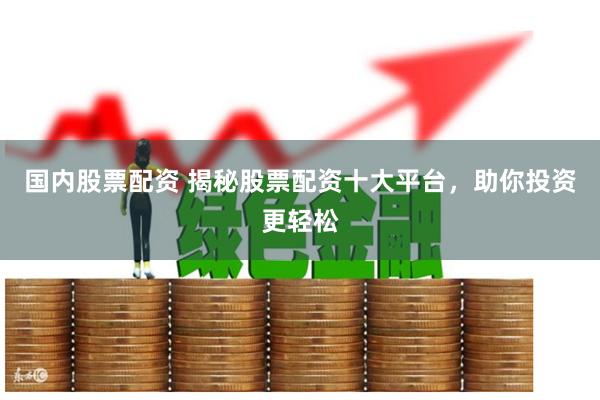 国内股票配资 揭秘股票配资十大平台，助你投资更轻松