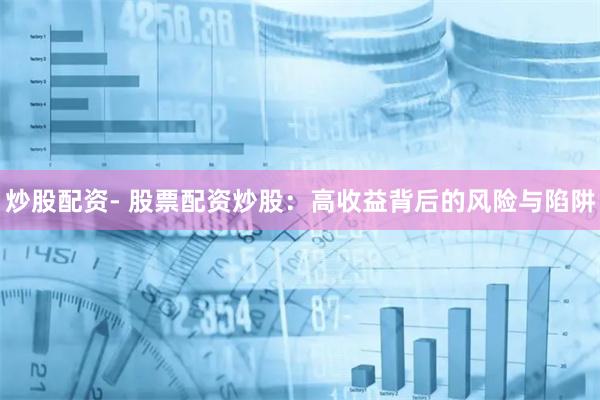 炒股配资- 股票配资炒股：高收益背后的风险与陷阱