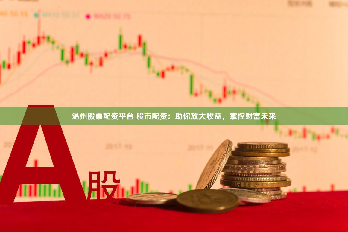 温州股票配资平台 股市配资：助你放大收益，掌控财富未来