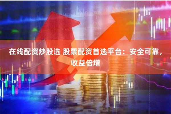 在线配资炒股选 股票配资首选平台：安全可靠，收益倍增