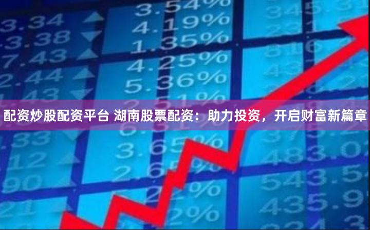 配资炒股配资平台 湖南股票配资：助力投资，开启财富新篇章