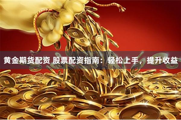 黄金期货配资 股票配资指南：轻松上手，提升收益