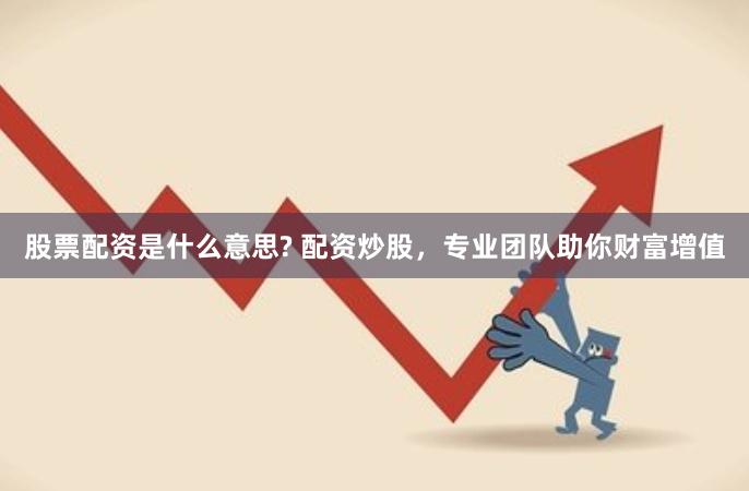 股票配资是什么意思? 配资炒股，专业团队助你财富增值