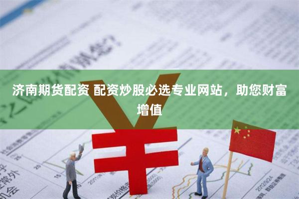济南期货配资 配资炒股必选专业网站，助您财富增值